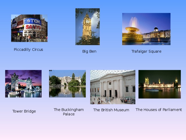 Piccadilly Circus The Houses of Parliament Tower Bridge The Tower of London The Buckingham Palace Big Ben The British Museum 