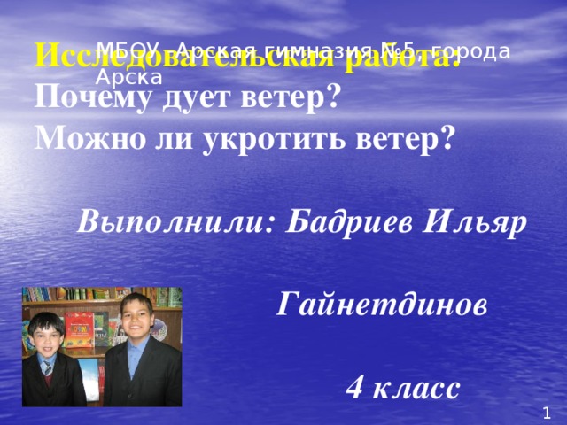 МБОУ -Арская гимназия №5, города Арска    Исследовательская работа:  Почему дует ветер?  Можно ли укротить ветер?   Выполнили: Бадриев Ильяр  Гайнетдинов Рим  4 класс 1 