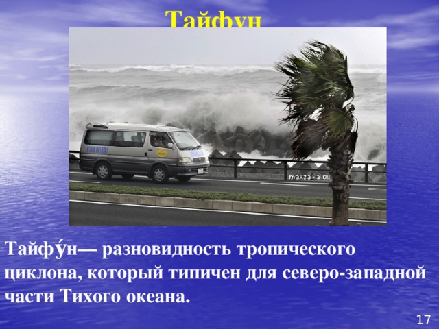 Тайфун Тайфу́н— разновидность тропического циклона, который типичен для северо-западной части Тихого океана. 17 