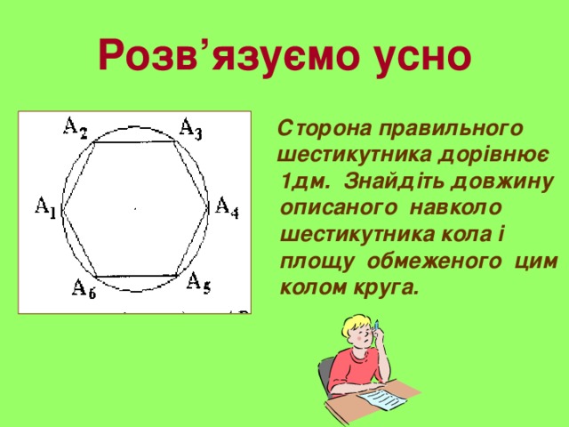 Розв’язуємо усно  Сторона правильного  шестикутника дорівнює 1дм. Знайдіть довжину описаного навколо шестикутника кола і площу обмеженого цим колом круга.  