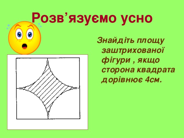 Розв’язуємо усно  Знайдіть площу заштрихованої фігури , якщо сторона квадрата дорівнює 4см.  