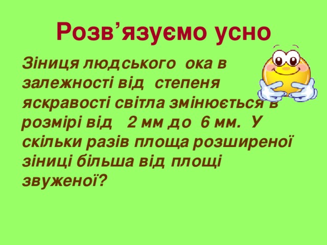 Розв’язуємо усно Зіниця людського ока в залежності від степеня яскравості світла змінюється в розмірі від 2 мм до  6 мм. У скільки разів площа розширеної зіниці більша від площі звуженої? 