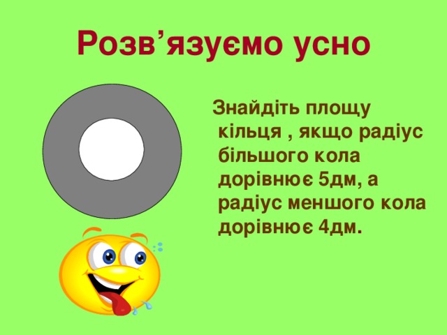 Розв’язуємо усно  Знайдіть площу кільця , якщо радіус більшого кола дорівнює 5дм, а радіус меншого кола дорівнює 4дм .  