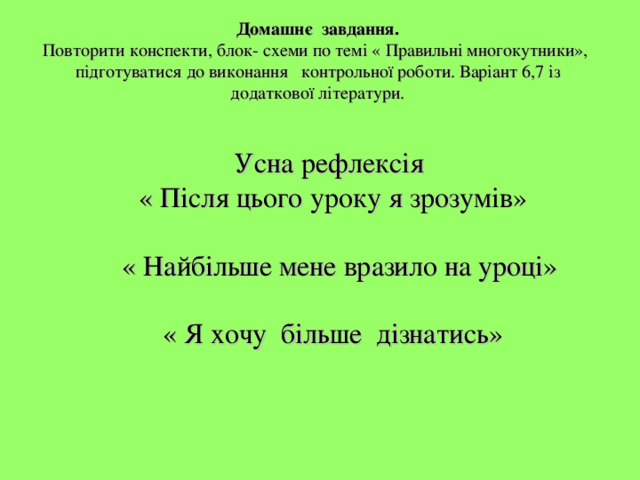 Домашнє завдання.  Повторити конспекти, блок- схеми по темі « Правильні многокутники», підготуватися до виконання контрольної роботи. Варіант 6,7 із додаткової літератури. Усна рефлексія  « Після цього уроку я зрозумів»  « Найбільше мене вразило на уроці»  « Я хочу більше дізнатись» 