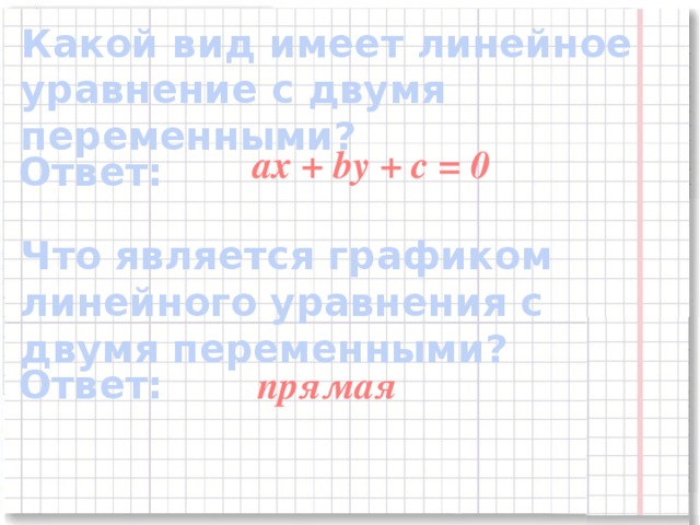 Какой вид имеет линейное уравнение с двумя переменными? ax + by + c = 0 Ответ: Что является графиком линейного уравнения с двумя переменными? прямая Ответ: 