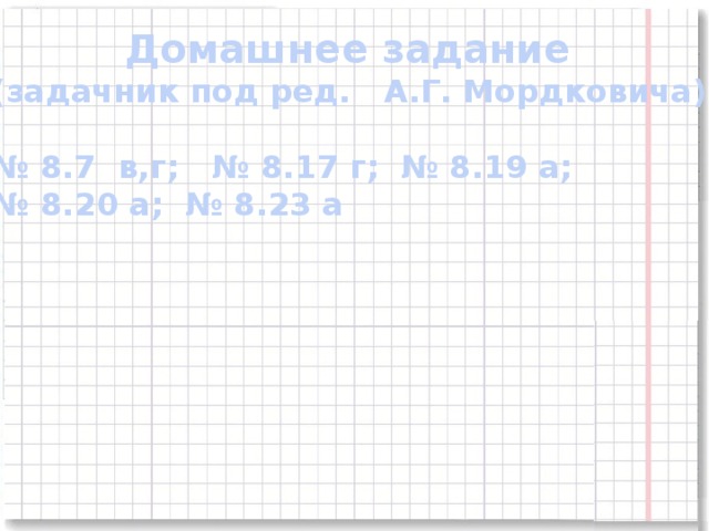 Домашнее задание (задачник под ред. А.Г. Мордковича)  № 8.7 в,г; № 8.17 г; № 8.19 а; № 8.20 а; № 8.23 а 