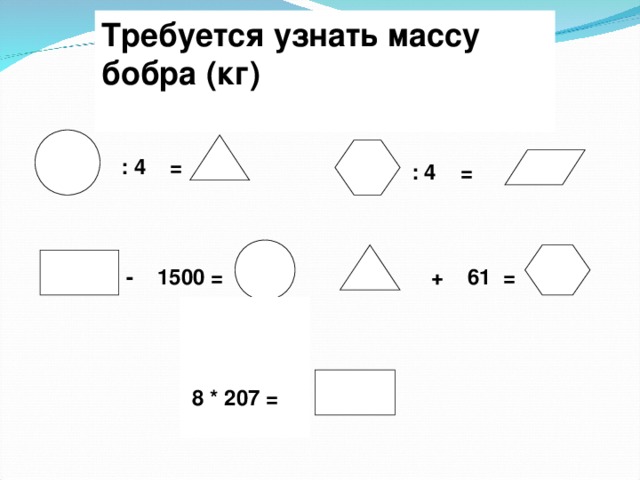 Требуется узнать массу бобра (кг)  : 4 = : 4 = - 1500 = + 61 =  8 * 207 =  
