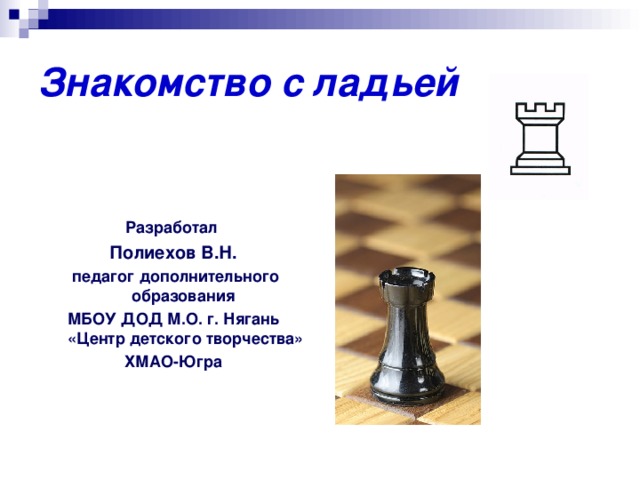 Знакомство с ладьей Разработал Полиехов В.Н.  педагог дополнительного образования МБОУ ДОД М.О. г. Нягань «Центр детского творчества» ХМАО-Югра  