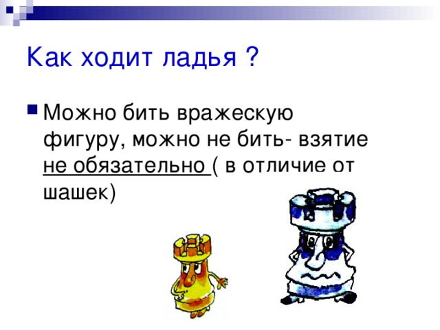 Как ходит ладья ? Можно бить вражескую фигуру, можно не бить- взятие не обязательно ( в отличие от шашек) 