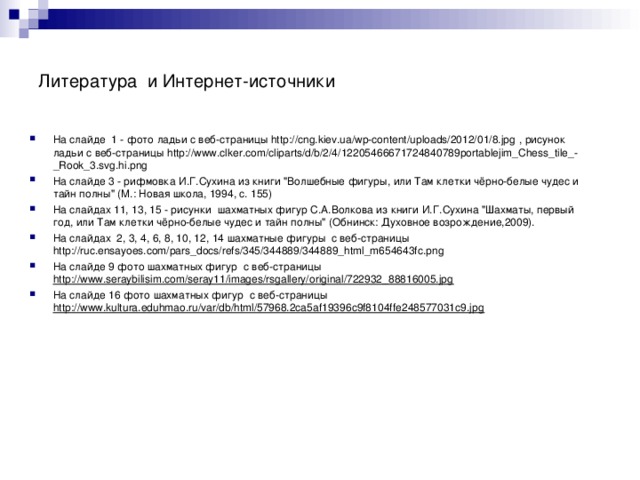 Литература и Интернет-источники На слайде 1 - фото ладьи с веб-страницы  http://cng.kiev.ua/wp-content/uploads/2012/01/8.jpg , рисунок ладьи с веб-страницы http://www.clker.com/cliparts/d/b/2/4/12205466671724840789portablejim_Chess_tile_-_Rook_3.svg.hi.png На слайде 3 - рифмовка И.Г.Сухина из книги 