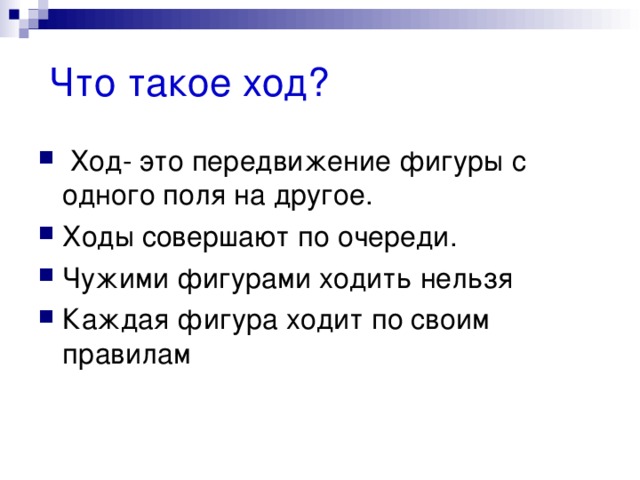  Что такое ход?  Ход- это передвижение фигуры с одного поля на другое. Ходы совершают по очереди. Чужими фигурами ходить нельзя Каждая фигура ходит по своим правилам 