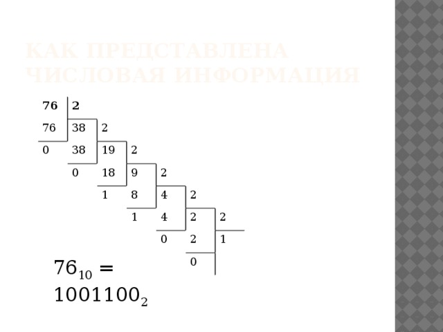 Как представлена числовая информация 76 2 76 38 0 2 38 0 19 2 18 9 1 2 8 1 4 2 4 2 0 2 2 0 1 76 10 = 1001100 2 