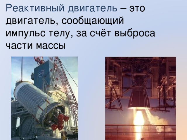 Реактивный двигатель  –  это двигатель, сообщающий импульс телу, за счёт выброса части массы 
