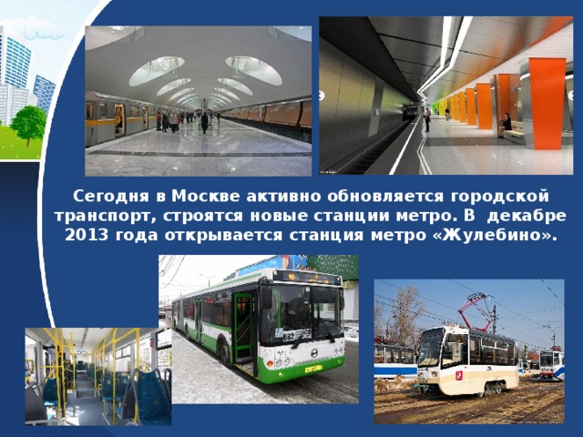 Сегодня в Москве активно обновляется городской транспорт, строятся новые станции метро. В декабре 2013 года открывается станция метро «Жулебино». 
