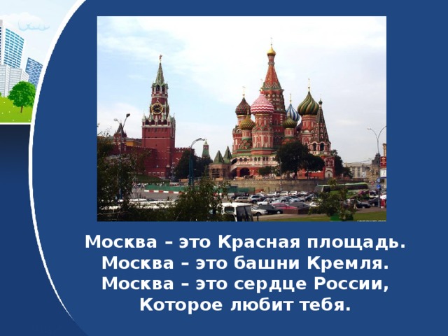 Москва – это Красная площадь.  Москва – это башни Кремля.  Москва – это сердце России,  Которое любит тебя.   