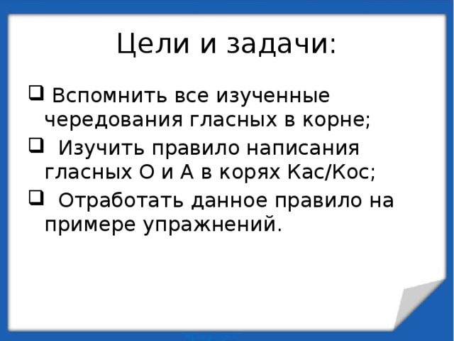 Цели и задачи:  Вспомнить все изученные чередования гласных в корне;  Изучить правило написания гласных О и А в корях Кас/Кос;  Отработать данное правило на примере упражнений. 