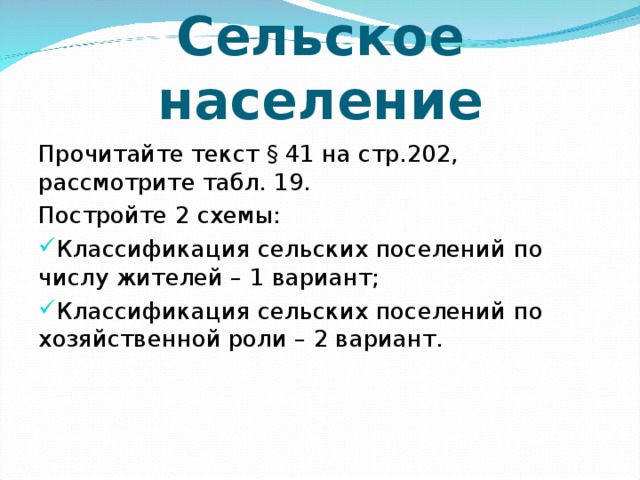 Сельское население Прочитайте текст § 41 на стр.202, рассмотрите табл. 19. Постройте 2 схемы: Классификация сельских поселений по числу жителей – 1 вариант; Классификация сельских поселений по хозяйственной роли – 2 вариант. 
