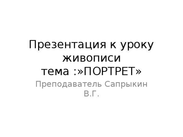 Презентация к уроку живописи  тема :»ПОРТРЕТ» Преподаватель Сапрыкин В.Г. 