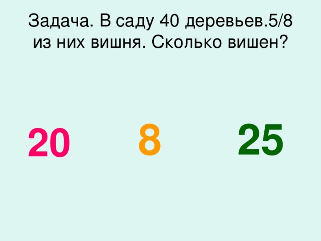 Задача. В саду 40 деревьев.5/8 из них вишня. Сколько вишен? 25 8 20 