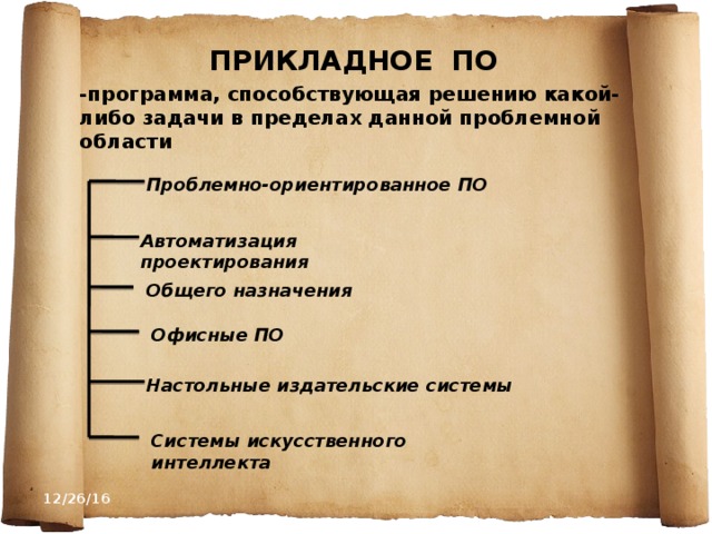 ПРИКЛАДНОЕ ПО -программа, способствующая решению какой-либо задачи в пределах данной проблемной области Проблемно-ориентированное ПО Автоматизация проектирования Общего назначения Офисные ПО Настольные издательские системы Системы искусственного интеллекта 12/26/16 