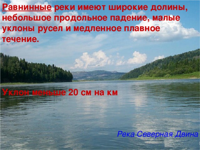 Равнинные реки имеют широкие долины, небольшое продольное падение, малые уклоны русел и медленное плавное течение.     Уклон меньше 20 см на км    Река Северная Двина 
