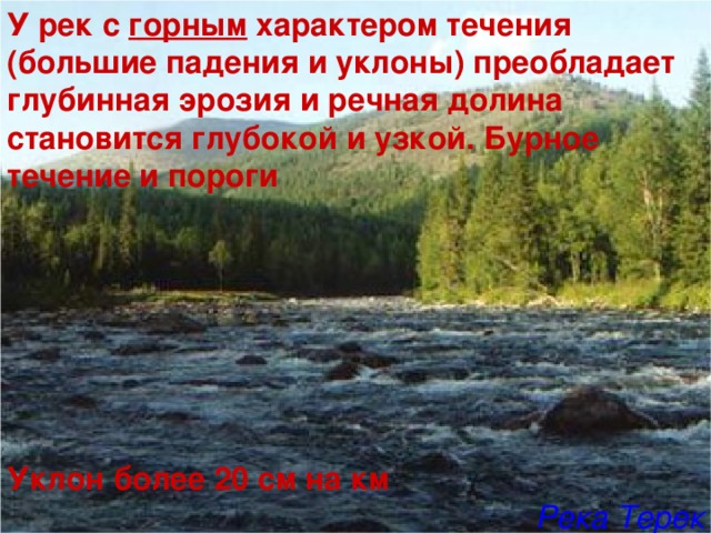 У рек с горным характером течения (большие падения и уклоны) преобладает глубинная эрозия и речная долина становится глубокой и узкой. Бурное течение и пороги        Уклон более 20 см на км Река Терек 