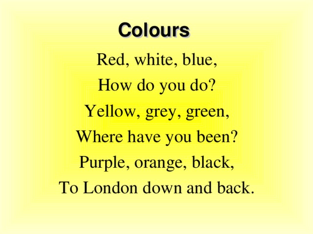 Colours Red, white, blue, How do you do? Yellow, grey, green, Where have you been? Purple, orange, black, To London down and back. 