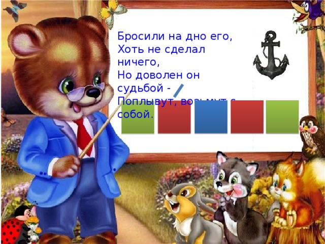 Бросили на дно его, Хоть не сделал ничего, Но доволен он судьбой - Поплывут, возьмут с собой. 
