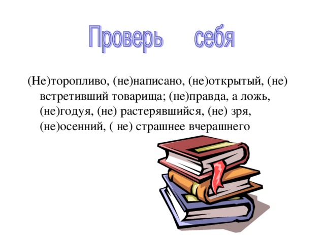 (Не)торопливо, (не)написано, (не)открытый, (не) встретивший товарища; (не)правда, а ложь, (не)годуя, (не) растерявшийся, (не) зря, (не)осенний, ( не) страшнее вчерашнего 