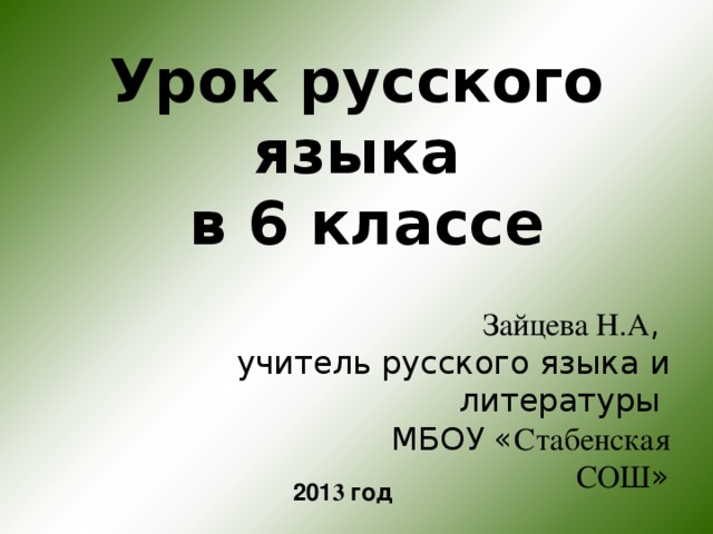   Урок русского языка  в 6 классе    Зайцева Н.А ,  учитель русского языка и литературы  МБОУ « Стабенская СОШ »   201 3 год 