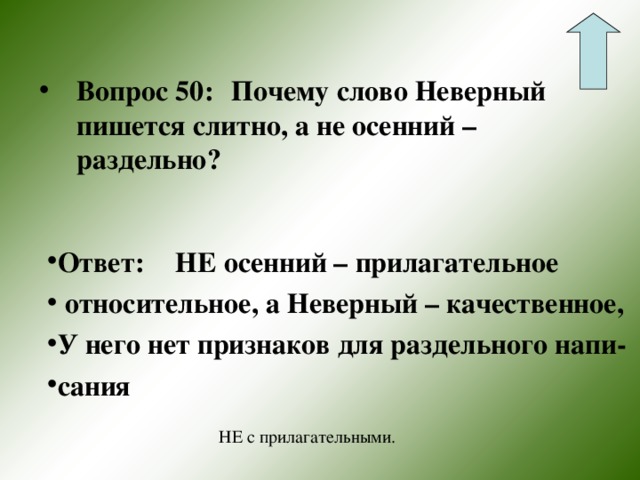 Вопрос 50:  Почему слово Неверный пишется слитно, а не осенний – раздельно? Ответ:  НЕ осенний – прилагательное  относительное, а Неверный – качественное, У него нет признаков для раздельного напи- сания НЕ с прилагательными. 