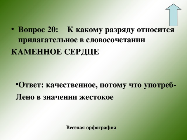 Вопрос 20:  К какому разряду относится прилагательное в словосочетании КАМЕННОЕ СЕРДЦЕ Ответ: качественное, потому что употреб- Лено в значении жестокое  Весёлая орфография 