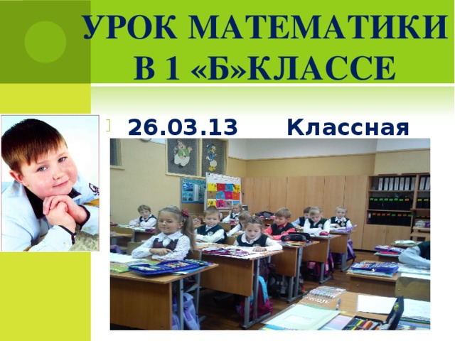 УРОК МАТЕМАТИКИ В 1 «Б»КЛАССЕ    26.03.13 Классная работа.    