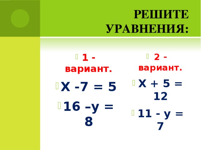 РЕШИТЕ УРАВНЕНИЯ: 1 - вариант. Х -7 = 5 16 –у = 8 2 - вариант. Х + 5 = 12 11 - у = 7 