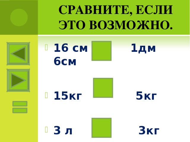 СРАВНИТЕ, ЕСЛИ ЭТО ВОЗМОЖНО. 16 см 1дм 6см  15кг 5кг  3 л 3кг 