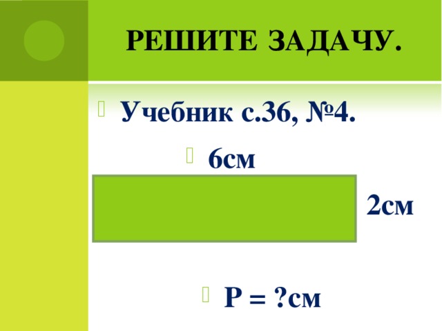 РЕШИТЕ  ЗАДАЧУ.  Учебник с.36, №4. 6см  2см  P = ?см  