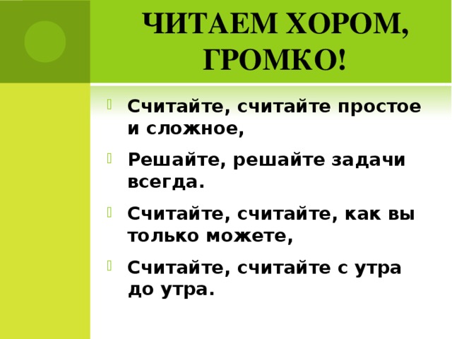 ЧИТАЕМ ХОРОМ, ГРОМКО! Считайте, считайте простое и сложное, Решайте, решайте задачи всегда. Считайте, считайте, как вы только можете, Считайте, считайте с утра до утра. 