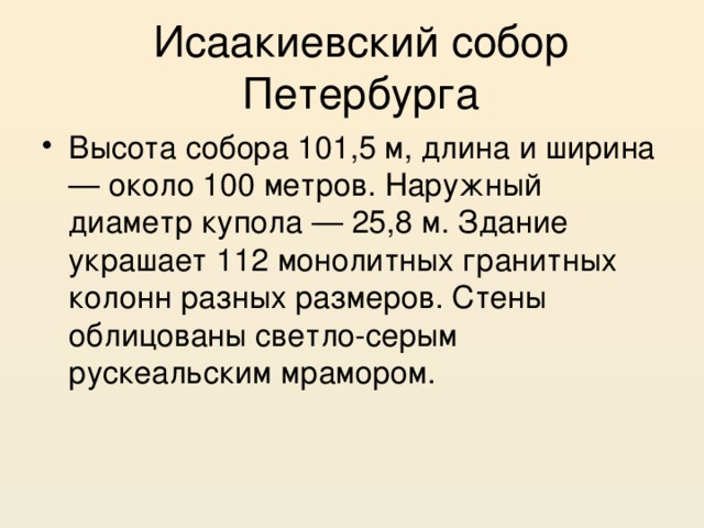 Исаакиевский собор Петербурга Высота собора 101,5 м, длина и ширина — около 100 метров. Наружный диаметр купола — 25,8 м. Здание украшает 112 монолитных гранитных колонн разных размеров. Стены облицованы светло-серым рускеальским мрамором. 