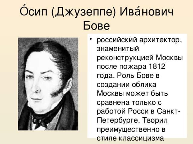О́сип (Джузеппе) Ива́нович Бове российский архитектор, знаменитый реконструкцией Москвы после пожара 1812 года. Роль Бове в создании облика Москвы может быть сравнена только с работой Росси в Санкт-Петербурге. Творил преимущественно в стиле классицизма 