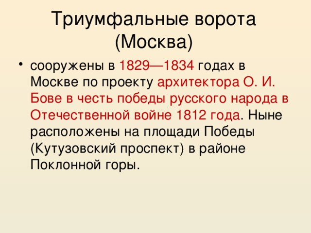 Триумфальные ворота (Москва) сооружены в 1829—1834 годах в Москве по проекту архитектора О. И. Бове в честь победы русского народа в Отечественной войне 1812 года . Ныне расположены на площади Победы (Кутузовский проспект) в районе Поклонной горы. 