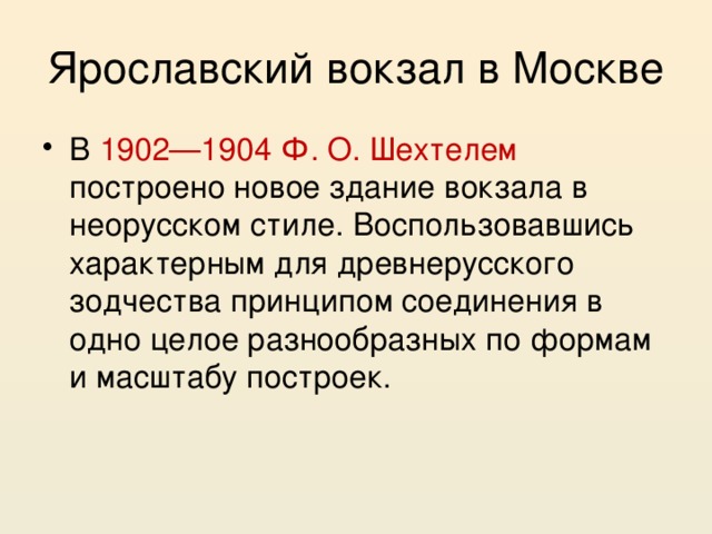 Ярославский вокзал в Москве В 1902—1904 Ф. О. Шехтелем построено новое здание вокзала в неорусском стиле. Воспользовавшись характерным для древнерусского зодчества принципом соединения в одно целое разнообразных по формам и масштабу построек. 