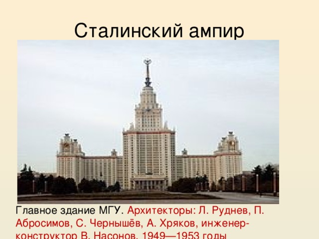 Сталинский ампир Главное здание МГУ. Архитекторы: Л. Руднев, П. Абросимов, С. Чернышёв, А. Хряков, инженер-конструктор В. Насонов, 1949—1953 годы 
