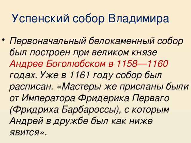 Успенский собор Владимира Первоначальный белокаменный собор был построен при великом князе Андрее Боголюбском в 1158—1160 годах. Уже в 1161 году собор был расписан. «Мастеры же присланы были от Императора Фридерика Перваго (Фридриха Барбароссы), с которым Андрей в дружбе был как ниже явится». 