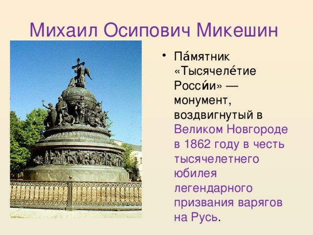 Михаил Осипович Микешин Па́мятник «Тысячеле́тие Росси́и» — монумент, воздвигнутый в Великом Новгороде в 1862 году в честь тысячелетнего юбилея легендарного призвания варягов на Русь . 