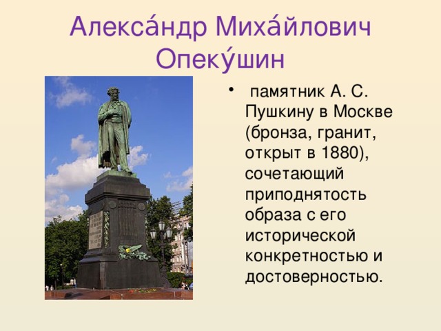 Алекса́ндр Миха́йлович Опеку́шин  памятник А. С. Пушкину в Москве (бронза, гранит, открыт в 1880), сочетающий приподнятость образа с его исторической конкретностью и достоверностью. 