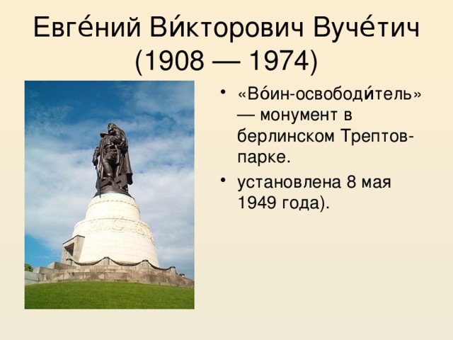 Евге́ний Ви́кторович Вуче́тич (1908 — 1974) «Во́ин-освободи́тель» — монумент в берлинском Трептов-парке. установлена 8 мая 1949 года). 