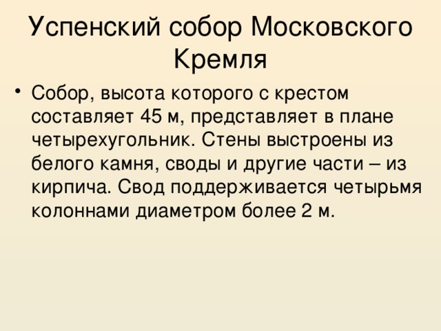 Успенский собор Московского Кремля Собор, высота которого с крестом составляет 45 м, представляет в плане четырехугольник. Стены выстроены из белого камня, своды и другие части – из кирпича. Свод поддерживается четырьмя колоннами диаметром более 2 м. 