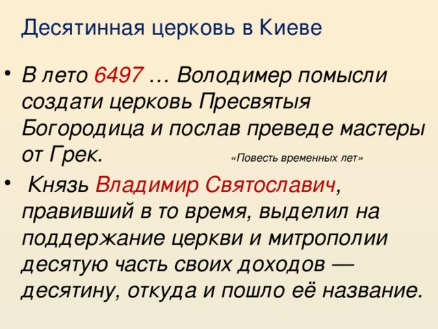  Десятинная церковь в Киеве В лето 6497 … Володимер помысли создати церковь Пресвятыя Богородица и послав преведе мастеры от Грек. «Повесть временных лет»  Князь Владимир Святославич , правивший в то время, выделил на поддержание церкви и митрополии десятую часть своих доходов — десятину, откуда и пошло её название.    