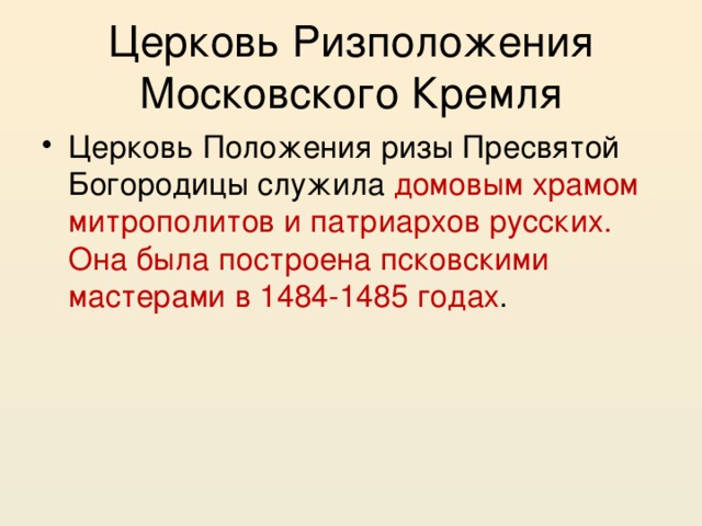 Церковь Ризположения Московского Кремля Церковь Положения ризы Пресвятой Богородицы служила домовым храмом митрополитов и патриархов русских. Она была построена псковскими мастерами в 1484-1485 годах . 