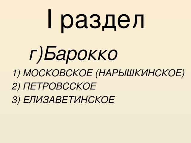 I раздел   г)Барокко 1) МОСКОВСКОЕ (НАРЫШКИНСКОЕ) 2) ПЕТРОВССКОЕ 3) ЕЛИЗАВЕТИНСКОЕ 
